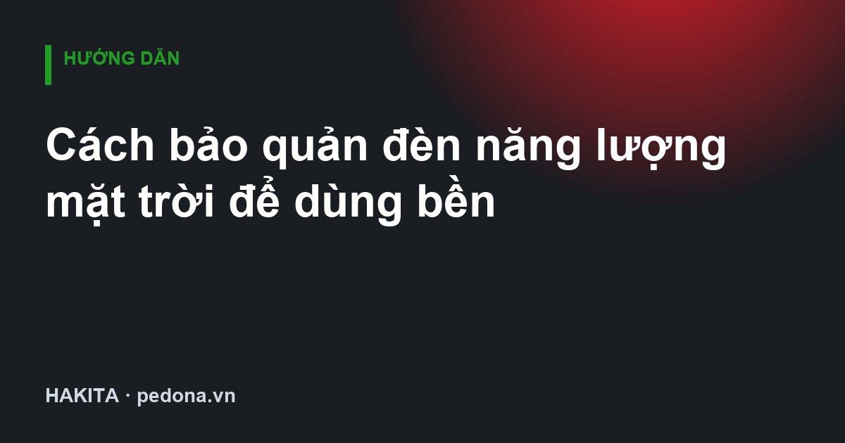 Cách bảo quản đèn năng lượng mặt trời để dùng bền