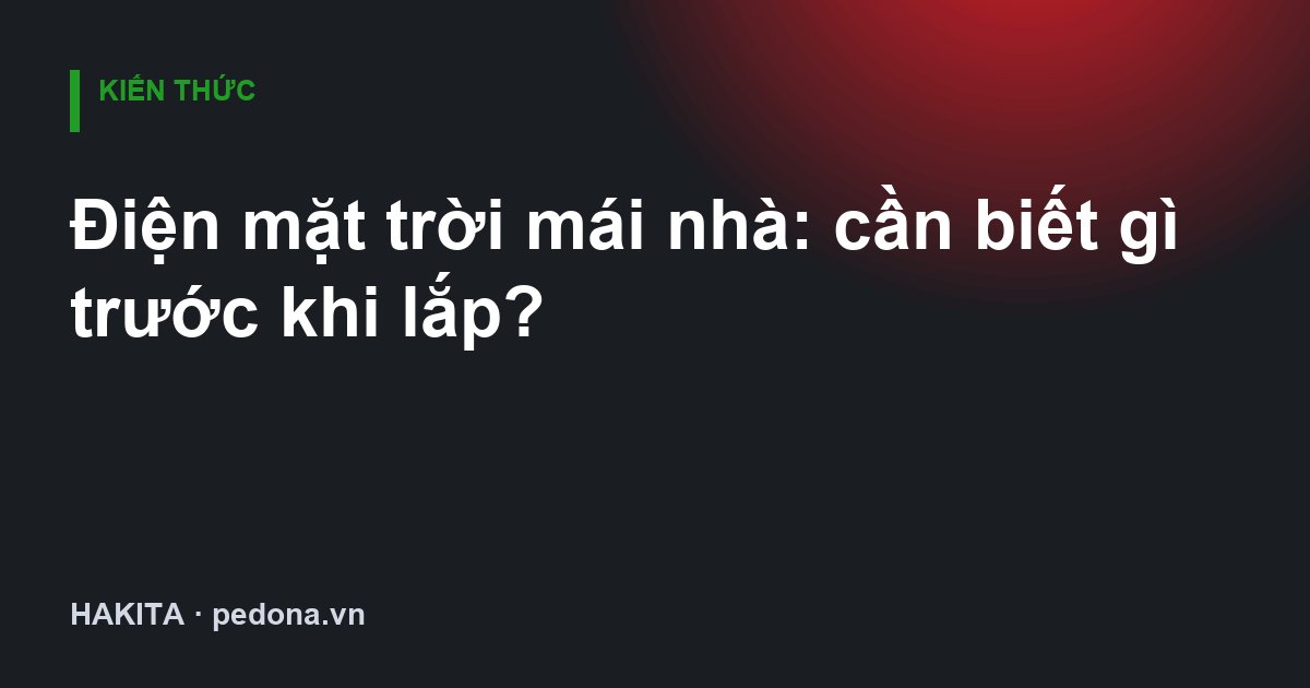 Điện mặt trời mái nhà: cần biết gì trước khi lắp?